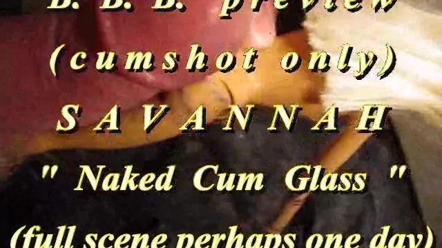 BBB preview: Savannah "Naked Cum Glass"(cum only)WMV withSloMo