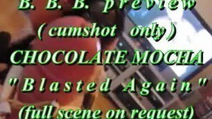 B.B.B. preview: Chocolate Mocha "Blasted Again"(cumshot only) WMV SloMo