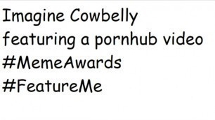 Imagine Cowbelly featuring a pornhub video #MemeAwards #FeatureMe